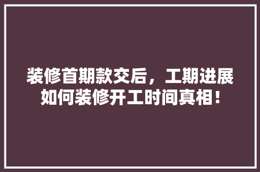 装修首期款交后，工期进展如何装修开工时间真相！