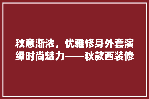 秋意渐浓，优雅修身外套演绎时尚魅力——秋款西装修身外套搭配指南