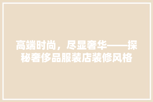 高端时尚，尽显奢华——探秘奢侈品服装店装修风格