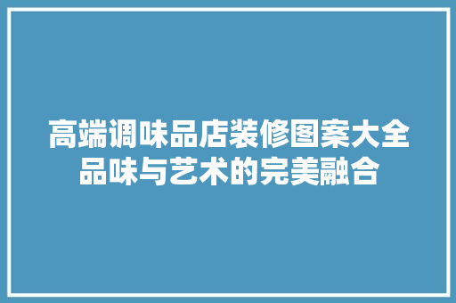 高端调味品店装修图案大全品味与艺术的完美融合