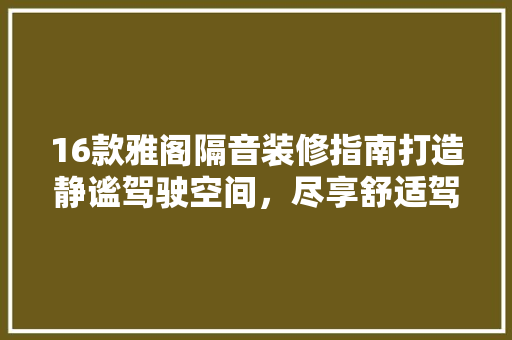 16款雅阁隔音装修指南打造静谧驾驶空间，尽享舒适驾驶体验