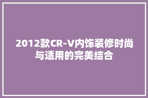 2012款CR-V内饰装修时尚与适用的完美结合