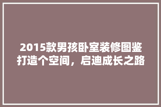 2015款男孩卧室装修图鉴打造个空间，启迪成长之路