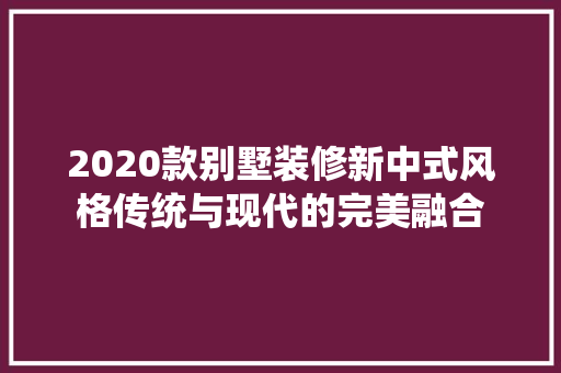 2020款别墅装修新中式风格传统与现代的完美融合