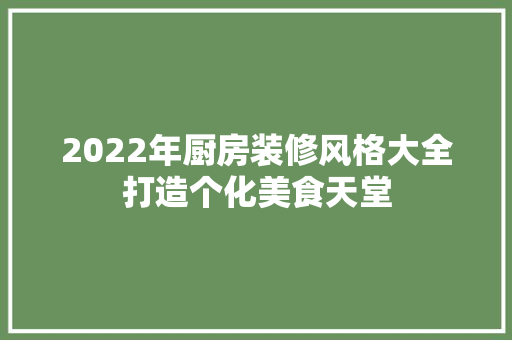 2022年厨房装修风格大全打造个化美食天堂