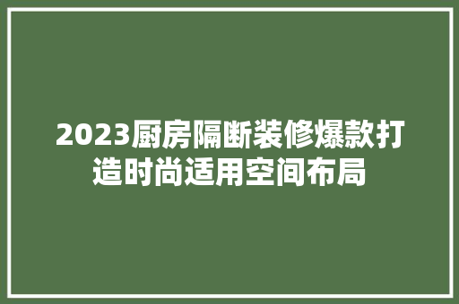 2023厨房隔断装修爆款打造时尚适用空间布局