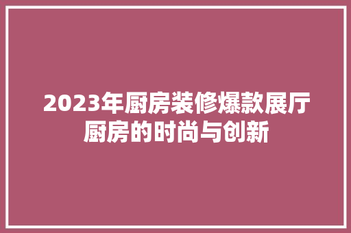 2023年厨房装修爆款展厅厨房的时尚与创新