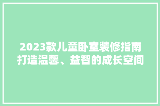 2023款儿童卧室装修指南打造温馨、益智的成长空间