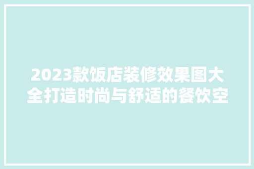 2023款饭店装修效果图大全打造时尚与舒适的餐饮空间
