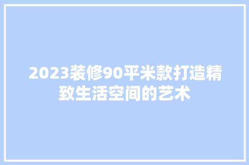 2023装修90平米款打造精致生活空间的艺术