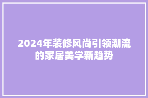 2024年装修风尚引领潮流的家居美学新趋势  第1张