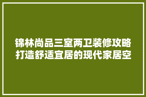 锦林尚品三室两卫装修攻略打造舒适宜居的现代家居空间