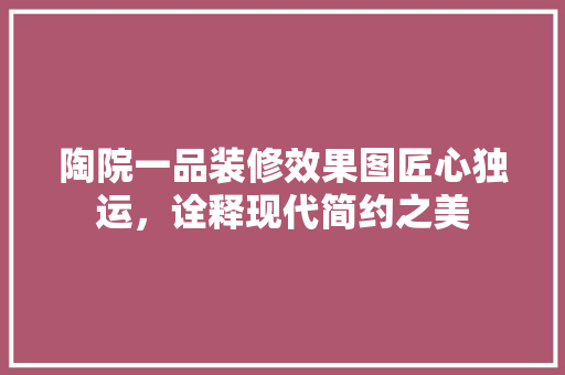 陶院一品装修效果图匠心独运，诠释现代简约之美