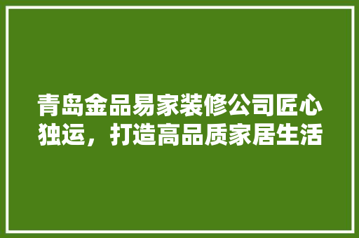 青岛金品易家装修公司匠心独运，打造高品质家居生活  第1张