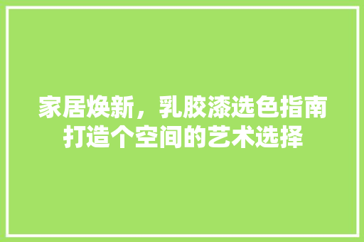 家居焕新，乳胶漆选色指南打造个空间的艺术选择