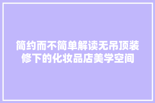 简约而不简单解读无吊顶装修下的化妆品店美学空间