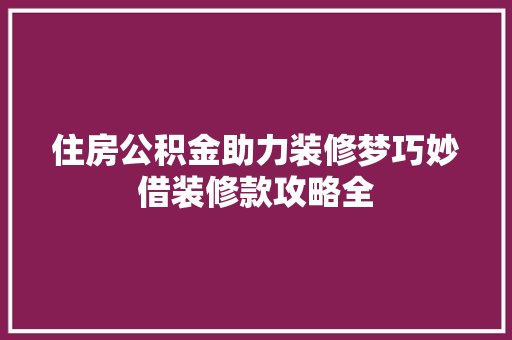 住房公积金助力装修梦巧妙借装修款攻略全