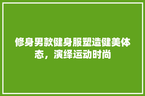 修身男款健身服塑造健美体态，演绎运动时尚