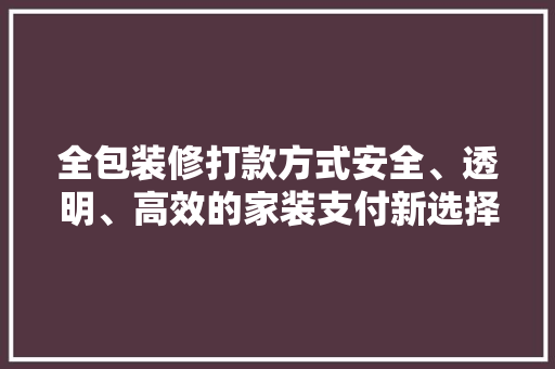 全包装修打款方式安全、透明、高效的家装支付新选择