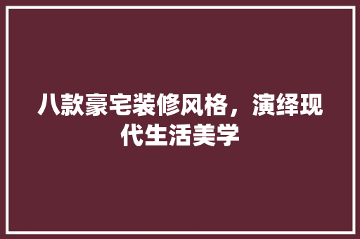 八款豪宅装修风格，演绎现代生活美学