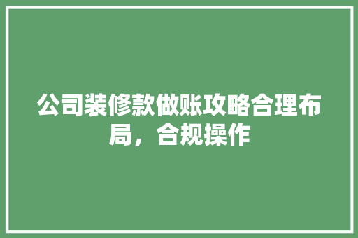 公司装修款做账攻略合理布局，合规操作