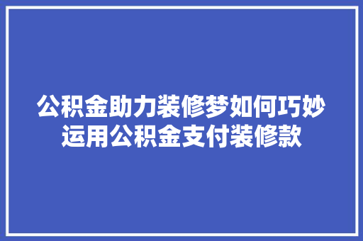公积金助力装修梦如何巧妙运用公积金支付装修款