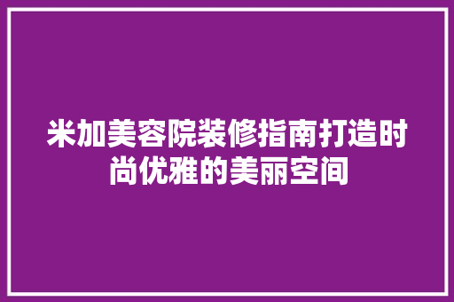 米加美容院装修指南打造时尚优雅的美丽空间
