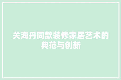 关海丹同款装修家居艺术的典范与创新