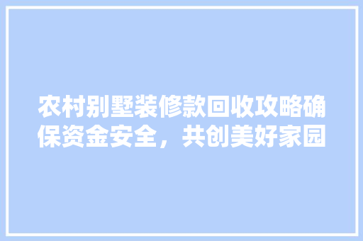 农村别墅装修款回收攻略确保资金安全，共创美好家园