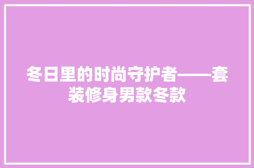 冬日里的时尚守护者——套装修身男款冬款