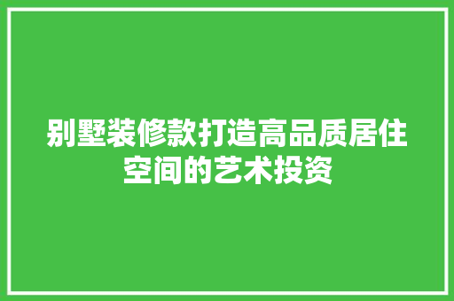别墅装修款打造高品质居住空间的艺术投资