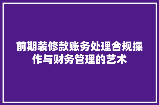 前期装修款账务处理合规操作与财务管理的艺术