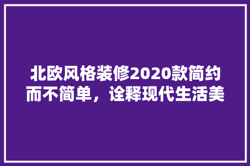北欧风格装修2020款简约而不简单，诠释现代生活美学