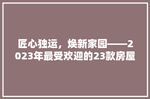 匠心独运，焕新家园——2023年最受欢迎的23款房屋装修方法赏析