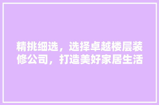 精挑细选，选择卓越楼层装修公司，打造美好家居生活