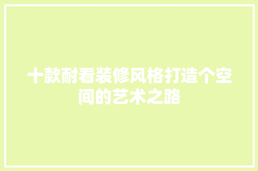 十款耐看装修风格打造个空间的艺术之路