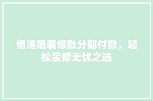 博洛尼装修款分期付款，轻松装修无忧之选