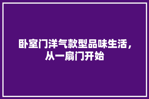 卧室门洋气款型品味生活，从一扇门开始