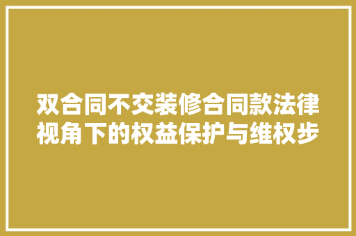 双合同不交装修合同款法律视角下的权益保护与维权步骤