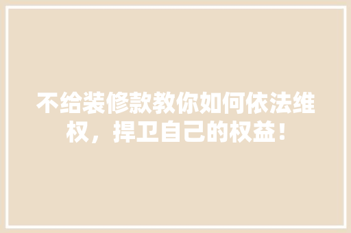不给装修款教你如何依法维权，捍卫自己的权益！