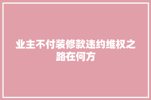 业主不付装修款违约维权之路在何方