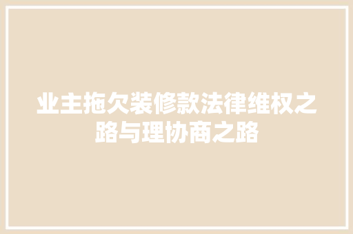 业主拖欠装修款法律维权之路与理协商之路