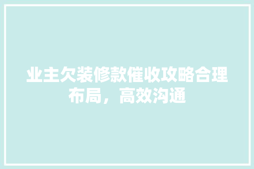 业主欠装修款催收攻略合理布局，高效沟通
