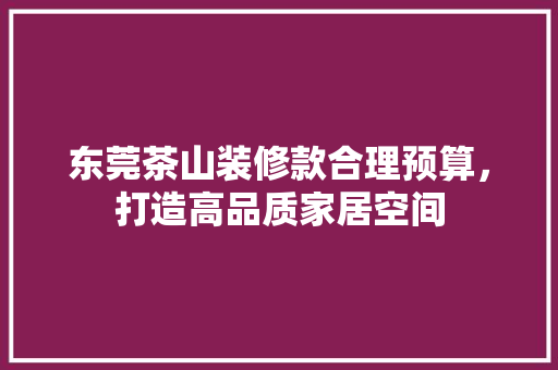 东莞茶山装修款合理预算，打造高品质家居空间