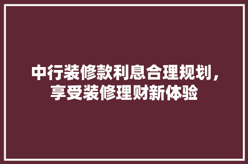 中行装修款利息合理规划，享受装修理财新体验