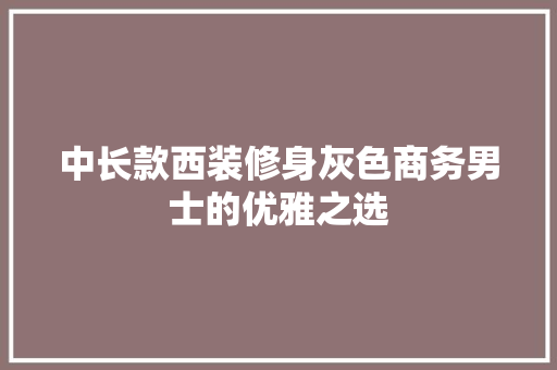 中长款西装修身灰色商务男士的优雅之选