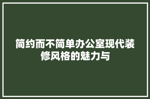 简约而不简单办公室现代装修风格的魅力与