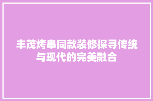 丰茂烤串同款装修探寻传统与现代的完美融合