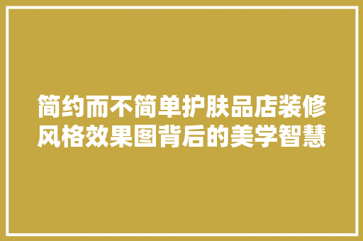 简约而不简单护肤品店装修风格效果图背后的美学智慧