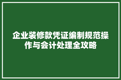 企业装修款凭证编制规范操作与会计处理全攻略
